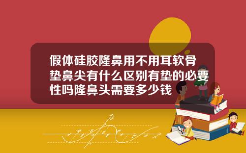 假体硅胶隆鼻用不用耳软骨垫鼻尖有什么区别有垫的必要性吗隆鼻头需要多少钱