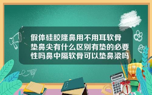 假体硅胶隆鼻用不用耳软骨垫鼻尖有什么区别有垫的必要性吗鼻中隔软骨可以垫鼻梁吗