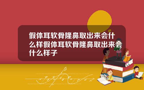 假体耳软骨隆鼻取出来会什么样假体耳软骨隆鼻取出来会什么样子