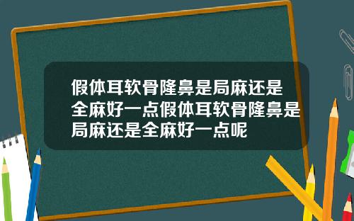 假体耳软骨隆鼻是局麻还是全麻好一点假体耳软骨隆鼻是局麻还是全麻好一点呢