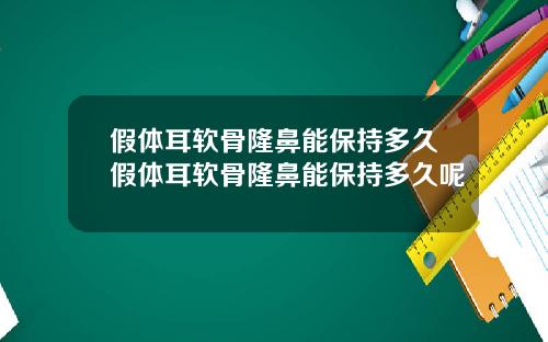 假体耳软骨隆鼻能保持多久假体耳软骨隆鼻能保持多久呢