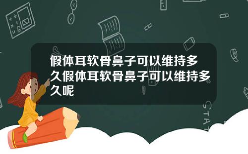 假体耳软骨鼻子可以维持多久假体耳软骨鼻子可以维持多久呢