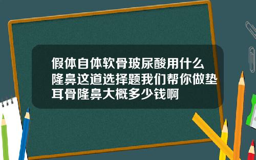 假体自体软骨玻尿酸用什么隆鼻这道选择题我们帮你做垫耳骨隆鼻大概多少钱啊