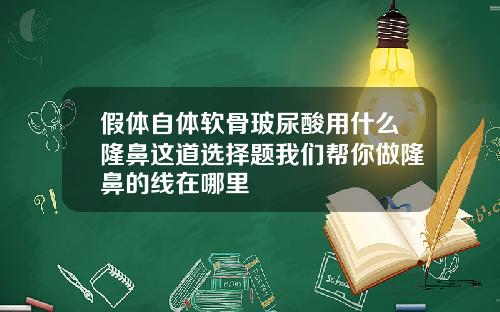 假体自体软骨玻尿酸用什么隆鼻这道选择题我们帮你做隆鼻的线在哪里