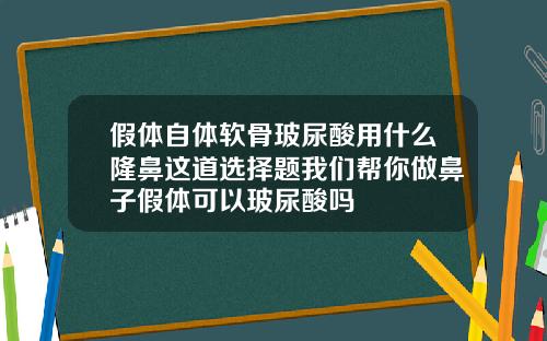 假体自体软骨玻尿酸用什么隆鼻这道选择题我们帮你做鼻子假体可以玻尿酸吗