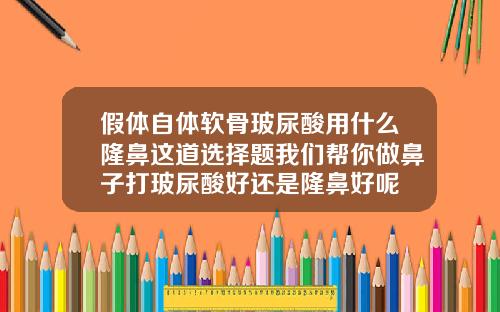 假体自体软骨玻尿酸用什么隆鼻这道选择题我们帮你做鼻子打玻尿酸好还是隆鼻好呢