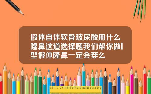 假体自体软骨玻尿酸用什么隆鼻这道选择题我们帮你做l型假体隆鼻一定会穿么