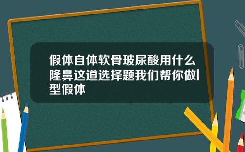 假体自体软骨玻尿酸用什么隆鼻这道选择题我们帮你做l型假体