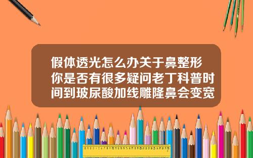 假体透光怎么办关于鼻整形你是否有很多疑问老丁科普时间到玻尿酸加线雕隆鼻会变宽吗