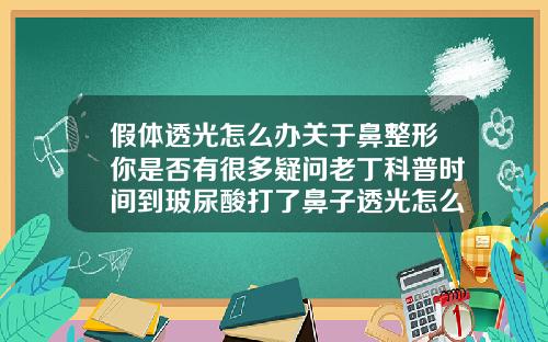 假体透光怎么办关于鼻整形你是否有很多疑问老丁科普时间到玻尿酸打了鼻子透光怎么办