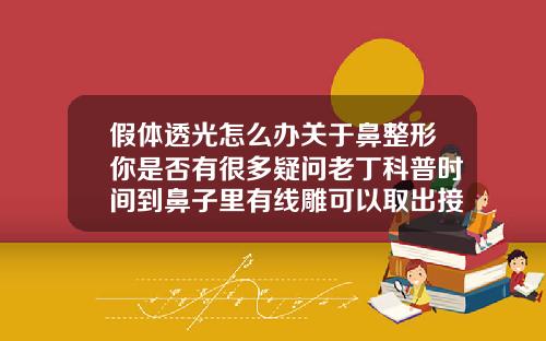 假体透光怎么办关于鼻整形你是否有很多疑问老丁科普时间到鼻子里有线雕可以取出接着做吗