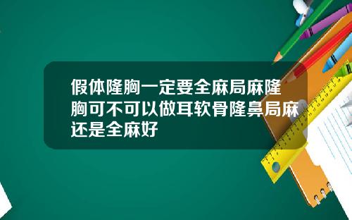 假体隆胸一定要全麻局麻隆胸可不可以做耳软骨隆鼻局麻还是全麻好
