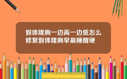 假体隆胸一边高一边低怎么修复假体隆胸早晨睡醒硬