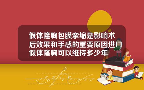 假体隆胸包膜挛缩是影响术后效果和手感的重要原因进口假体隆胸可以维持多少年