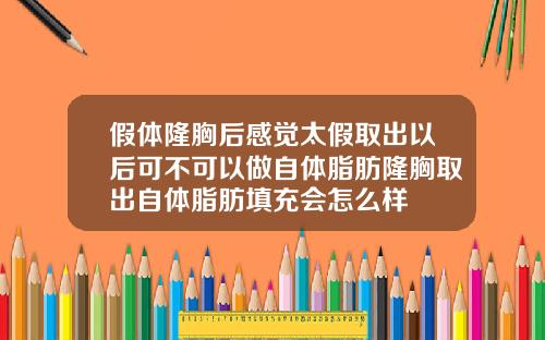 假体隆胸后感觉太假取出以后可不可以做自体脂肪隆胸取出自体脂肪填充会怎么样
