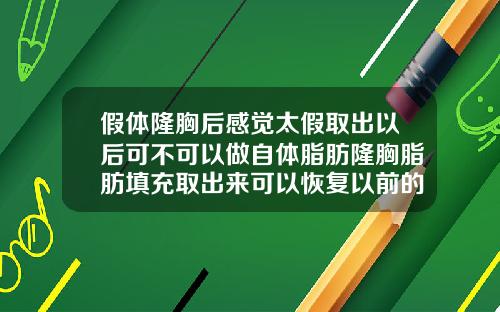 假体隆胸后感觉太假取出以后可不可以做自体脂肪隆胸脂肪填充取出来可以恢复以前的样子吗