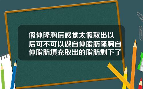 假体隆胸后感觉太假取出以后可不可以做自体脂肪隆胸自体脂肪填充取出的脂肪剩下了怎么办