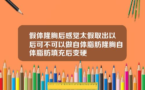 假体隆胸后感觉太假取出以后可不可以做自体脂肪隆胸自体脂肪填充后变硬