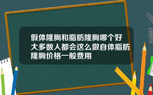 假体隆胸和脂肪隆胸哪个好大多数人都会这么做自体脂肪隆胸价格一般费用