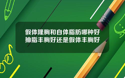 假体隆胸和自体脂肪哪种好抽脂丰胸好还是假体丰胸好