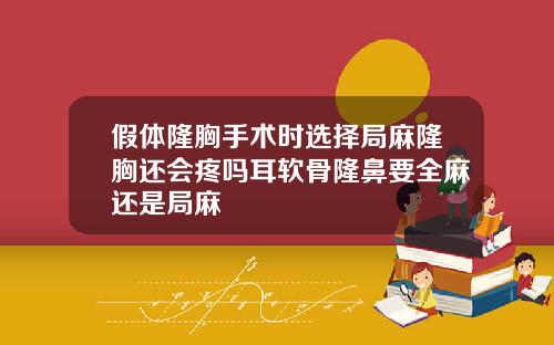 假体隆胸手术时选择局麻隆胸还会疼吗耳软骨隆鼻要全麻还是局麻