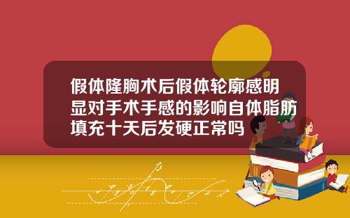 假体隆胸术后假体轮廓感明显对手术手感的影响自体脂肪填充十天后发硬正常吗