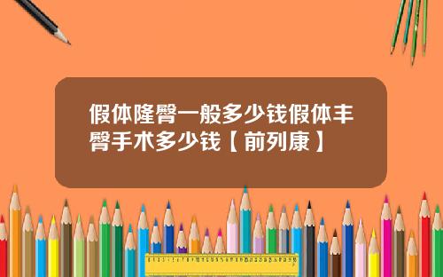 假体隆臀一般多少钱假体丰臀手术多少钱【前列康】