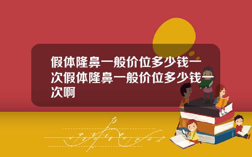 假体隆鼻一般价位多少钱一次假体隆鼻一般价位多少钱一次啊