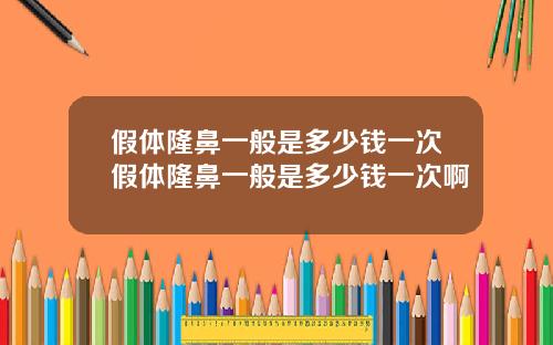 假体隆鼻一般是多少钱一次假体隆鼻一般是多少钱一次啊