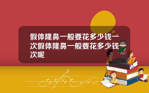 假体隆鼻一般要花多少钱一次假体隆鼻一般要花多少钱一次呢