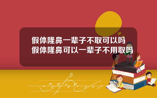 假体隆鼻一辈子不取可以吗假体隆鼻可以一辈子不用取吗