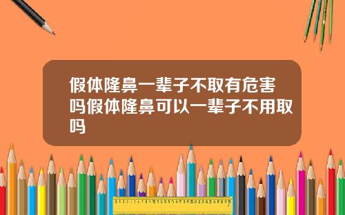 假体隆鼻一辈子不取有危害吗假体隆鼻可以一辈子不用取吗
