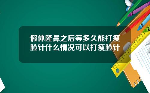 假体隆鼻之后等多久能打瘦脸针什么情况可以打瘦脸针