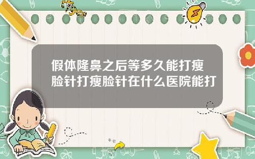 假体隆鼻之后等多久能打瘦脸针打瘦脸针在什么医院能打