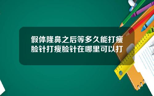 假体隆鼻之后等多久能打瘦脸针打瘦脸针在哪里可以打