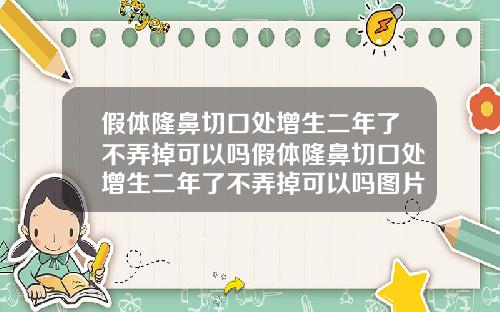 假体隆鼻切口处增生二年了不弄掉可以吗假体隆鼻切口处增生二年了不弄掉可以吗图片