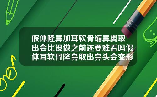 假体隆鼻加耳软骨缩鼻翼取出会比没做之前还要难看吗假体耳软骨隆鼻取出鼻头会变形吗