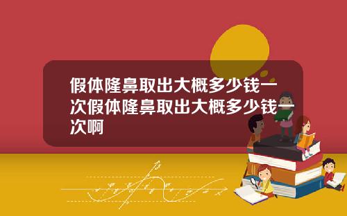 假体隆鼻取出大概多少钱一次假体隆鼻取出大概多少钱一次啊