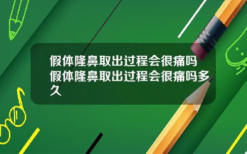 假体隆鼻取出过程会很痛吗假体隆鼻取出过程会很痛吗多久