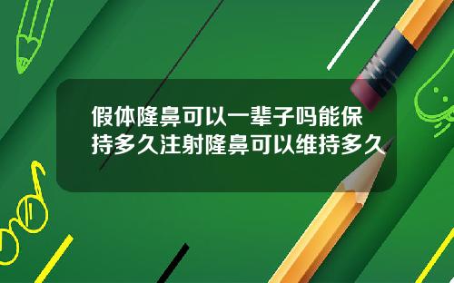 假体隆鼻可以一辈子吗能保持多久注射隆鼻可以维持多久