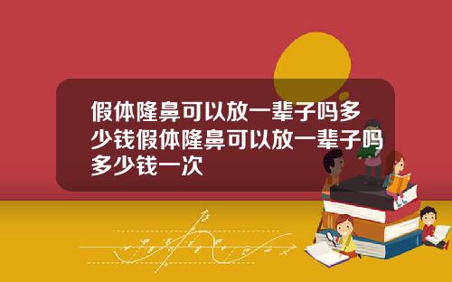 假体隆鼻可以放一辈子吗多少钱假体隆鼻可以放一辈子吗多少钱一次