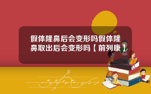 假体隆鼻后会变形吗假体隆鼻取出后会变形吗【前列康】