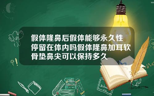 假体隆鼻后假体能够永久性停留在体内吗假体隆鼻加耳软骨垫鼻尖可以保持多久