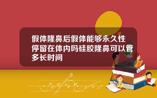 假体隆鼻后假体能够永久性停留在体内吗硅胶隆鼻可以管多长时间