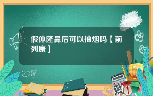 假体隆鼻后可以抽烟吗【前列康】