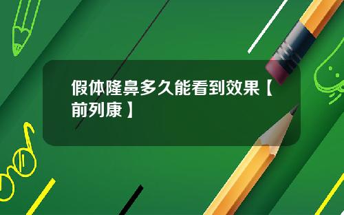 假体隆鼻多久能看到效果【前列康】