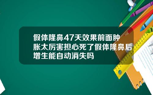 假体隆鼻47天效果前面肿胀太厉害担心死了假体隆鼻后增生能自动消失吗