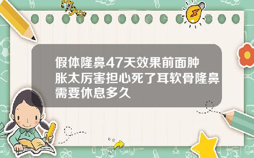 假体隆鼻47天效果前面肿胀太厉害担心死了耳软骨隆鼻需要休息多久