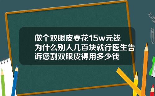 做个双眼皮要花15w元钱为什么别人几百块就行医生告诉您割双眼皮得用多少钱