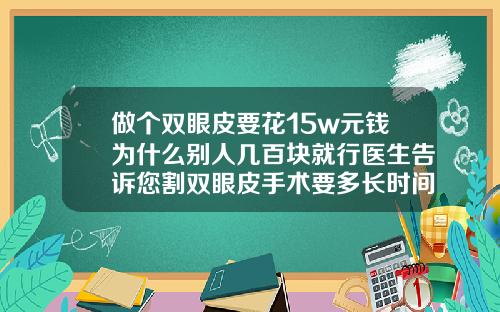 做个双眼皮要花15w元钱为什么别人几百块就行医生告诉您割双眼皮手术要多长时间